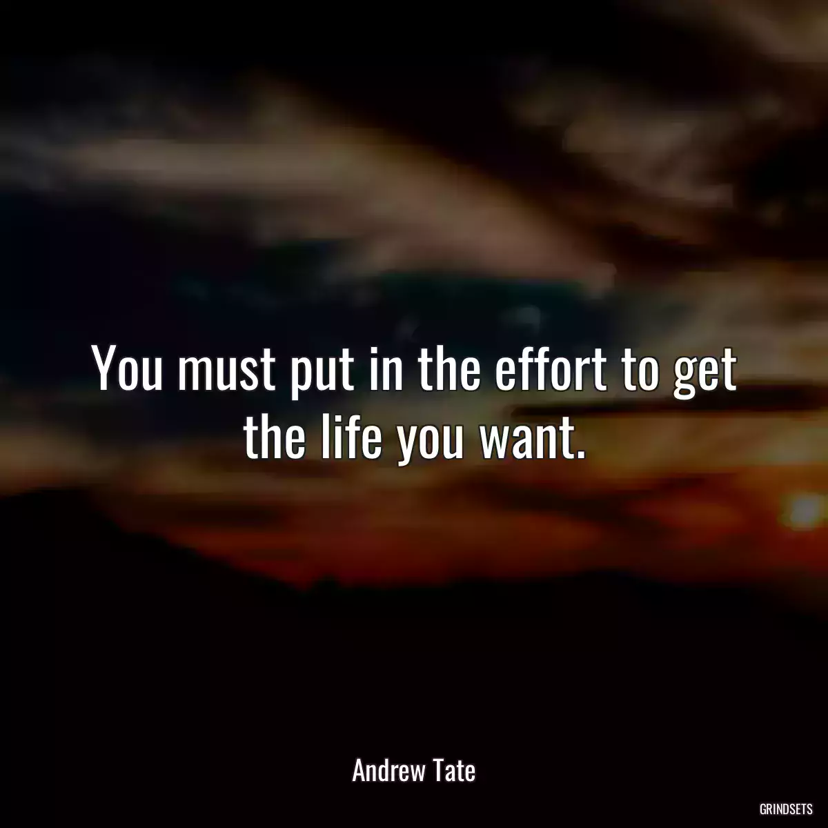 You must put in the effort to get the life you want.