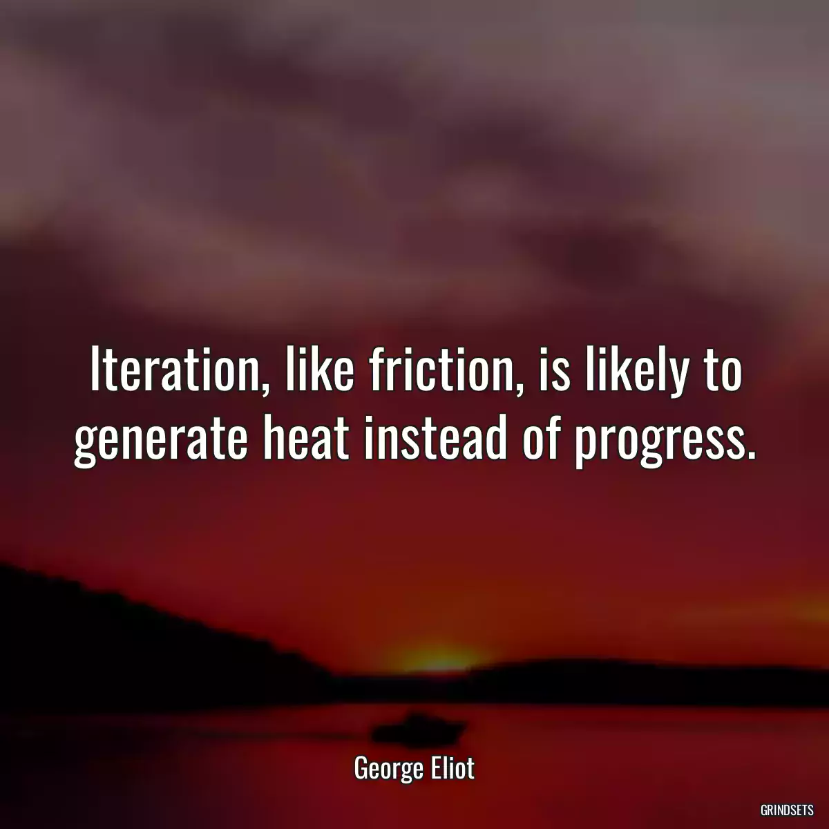 Iteration, like friction, is likely to generate heat instead of progress.