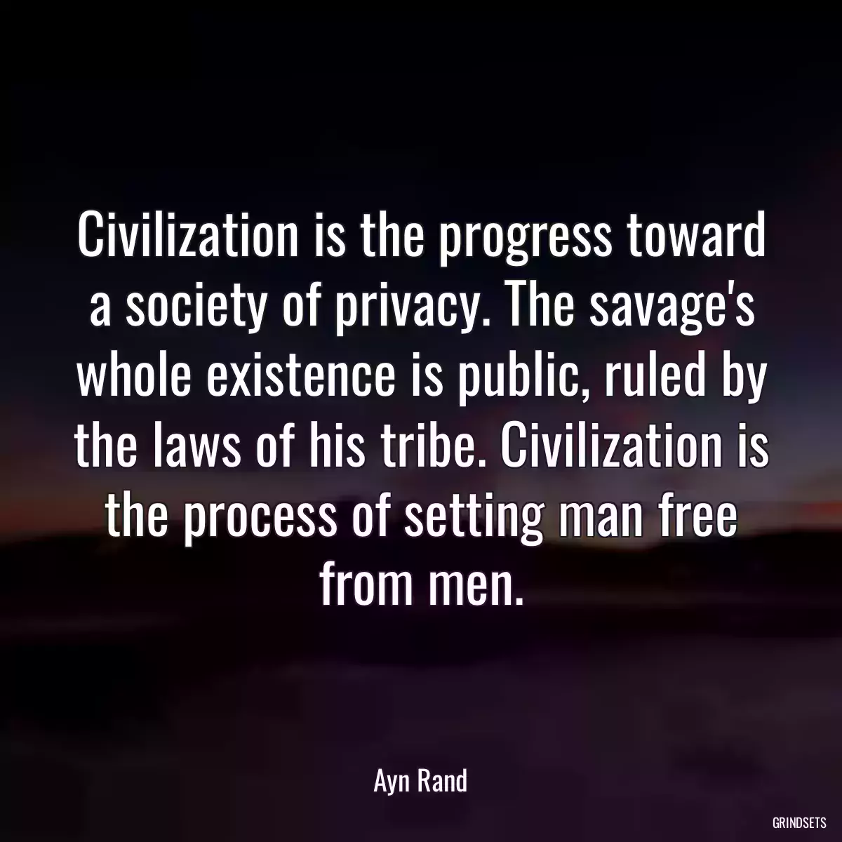 Civilization is the progress toward a society of privacy. The savage\'s whole existence is public, ruled by the laws of his tribe. Civilization is the process of setting man free from men.