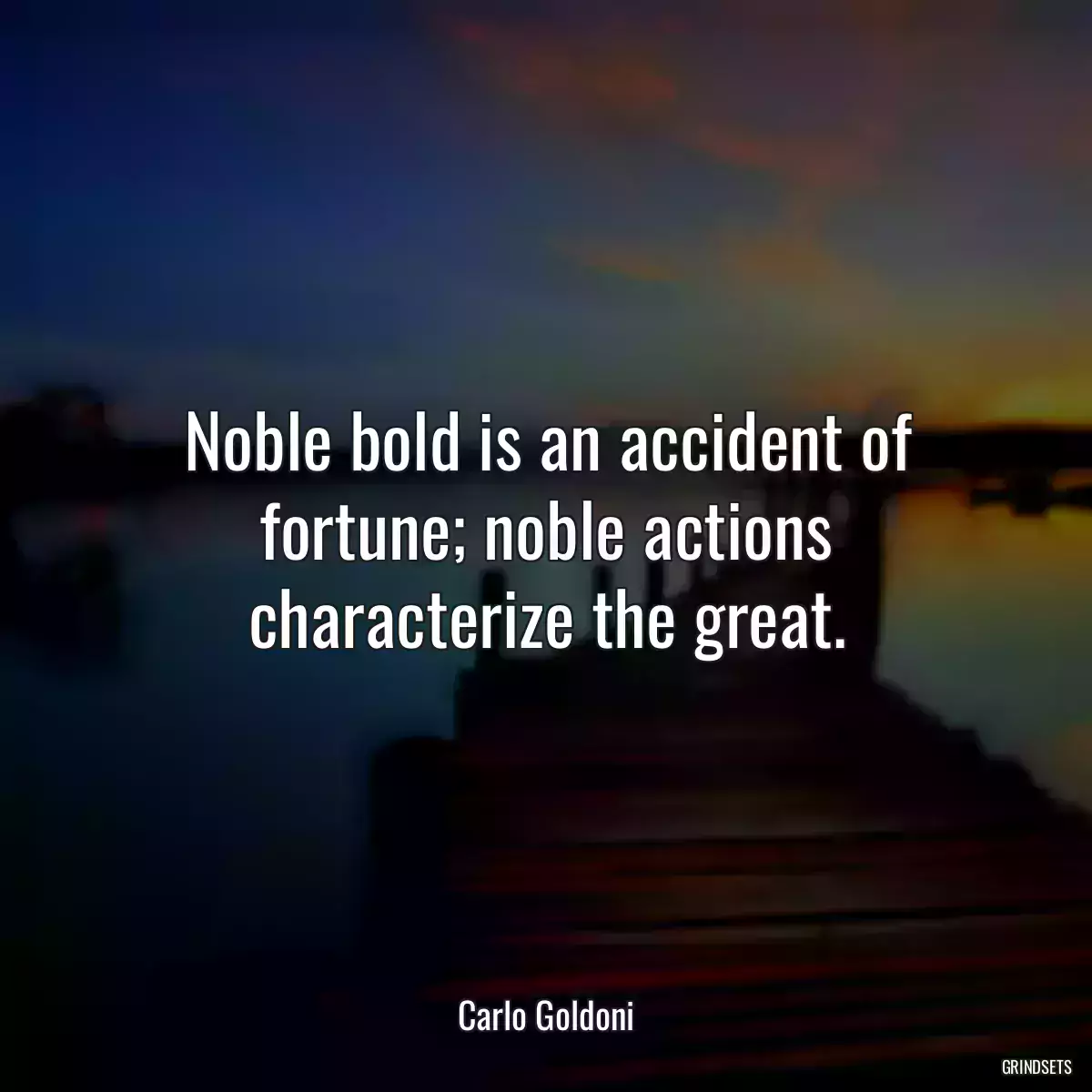 Noble bold is an accident of fortune; noble actions characterize the great.