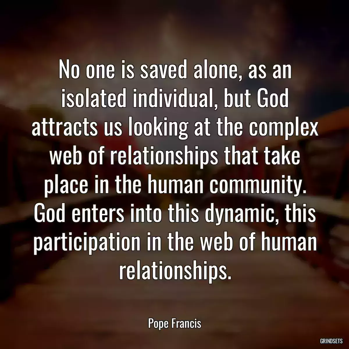 No one is saved alone, as an isolated individual, but God attracts us looking at the complex web of relationships that take place in the human community. God enters into this dynamic, this participation in the web of human relationships.