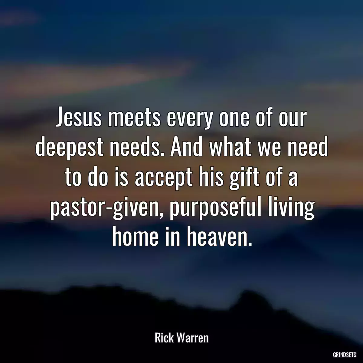 Jesus meets every one of our deepest needs. And what we need to do is accept his gift of a pastor-given, purposeful living home in heaven.