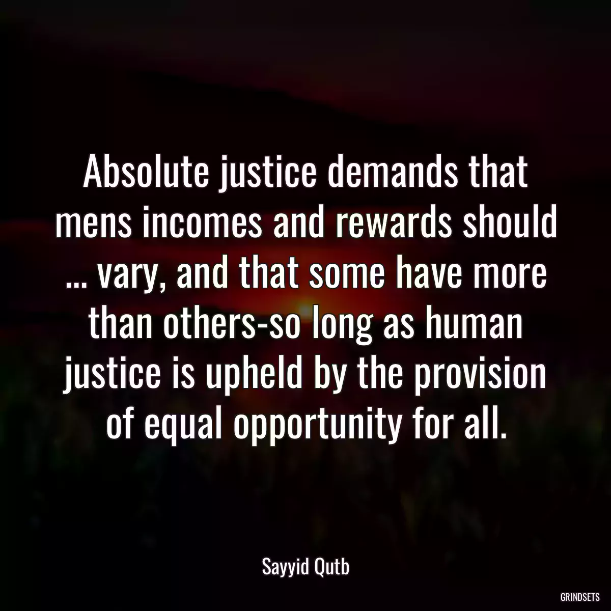 Absolute justice demands that mens incomes and rewards should ... vary, and that some have more than others-so long as human justice is upheld by the provision of equal opportunity for all.