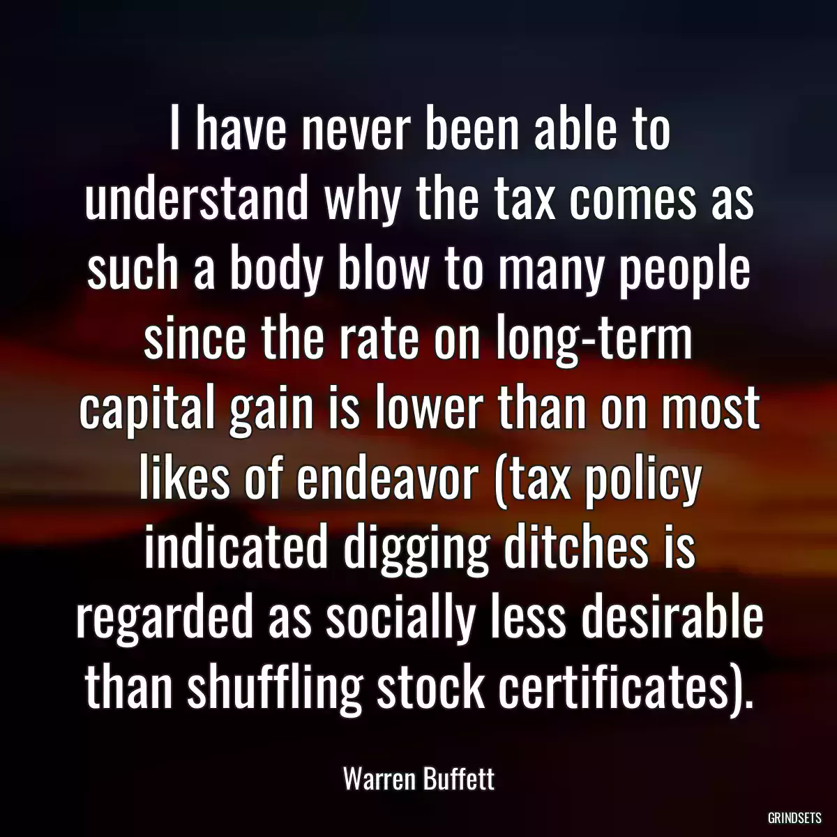 I have never been able to understand why the tax comes as such a body blow to many people since the rate on long-term capital gain is lower than on most likes of endeavor (tax policy indicated digging ditches is regarded as socially less desirable than shuffling stock certificates).