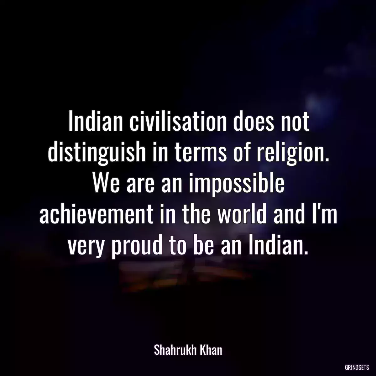 Indian civilisation does not distinguish in terms of religion. We are an impossible achievement in the world and I\'m very proud to be an Indian.