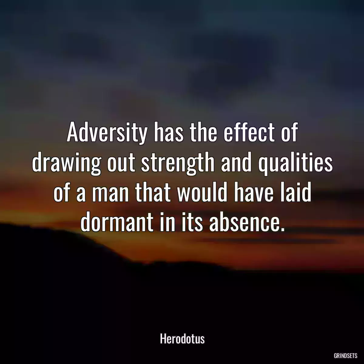 Adversity has the effect of drawing out strength and qualities of a man that would have laid dormant in its absence.