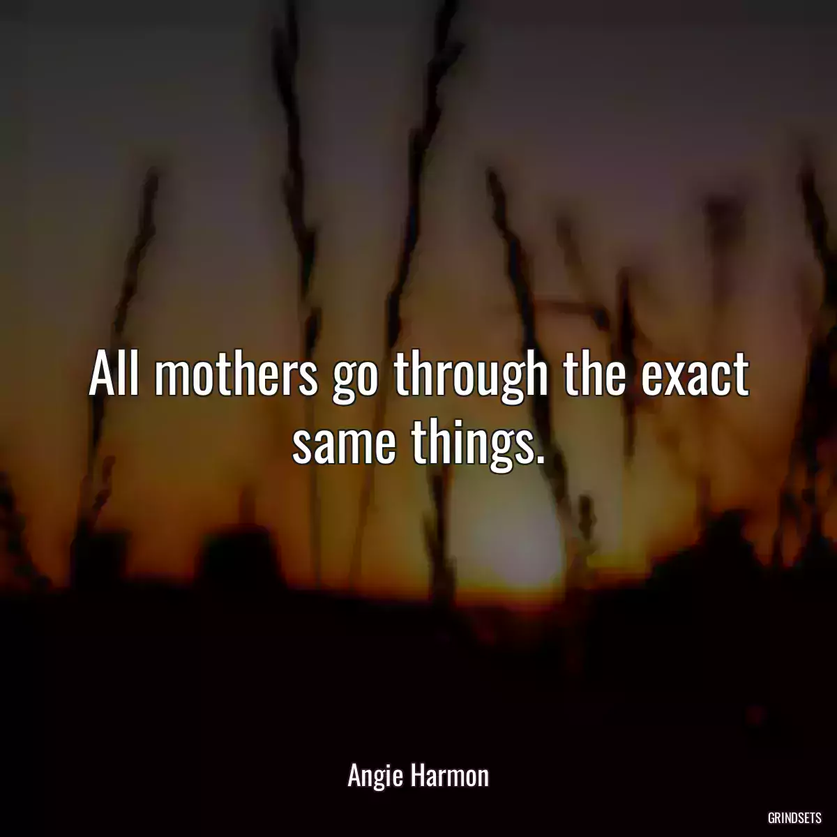 All mothers go through the exact same things.