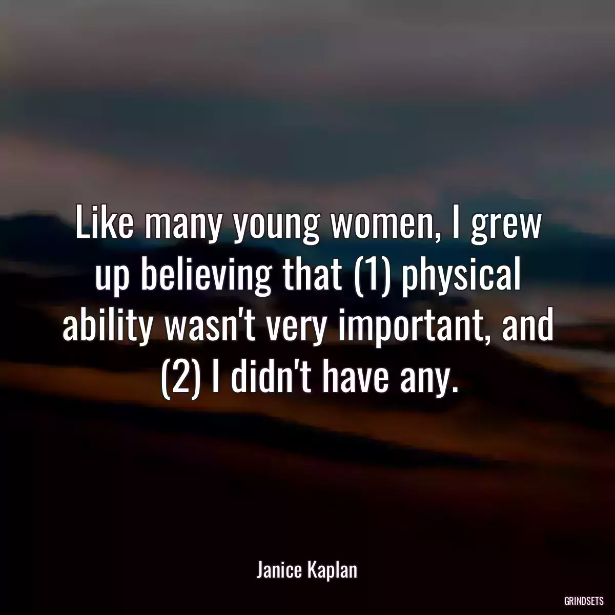 Like many young women, I grew up believing that (1) physical ability wasn\'t very important, and (2) I didn\'t have any.