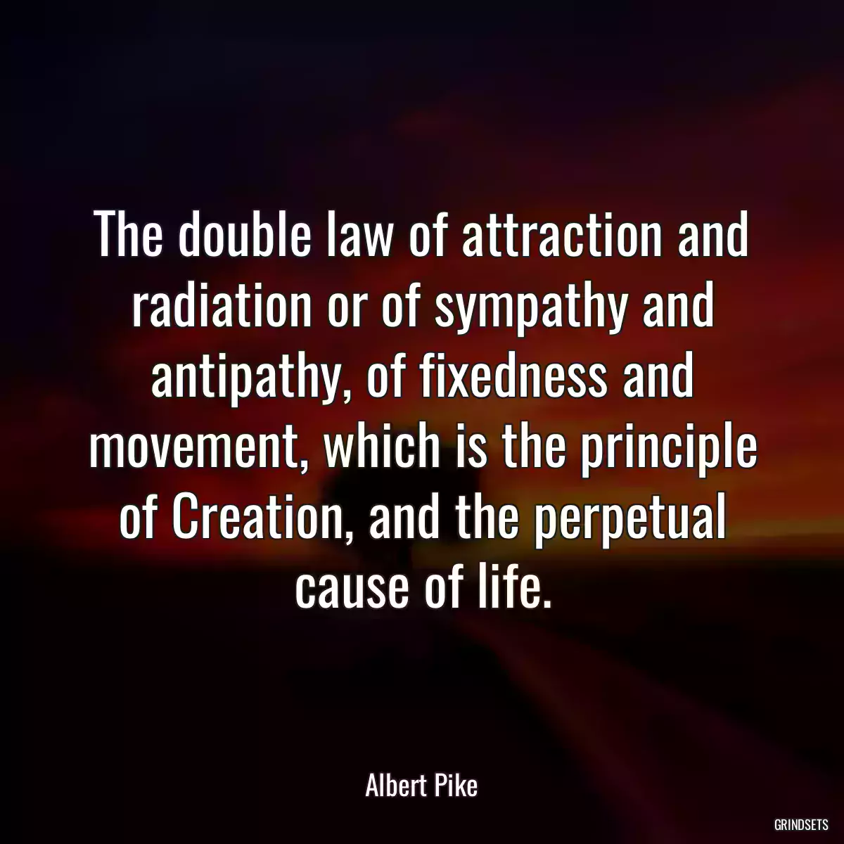 The double law of attraction and radiation or of sympathy and antipathy, of fixedness and movement, which is the principle of Creation, and the perpetual cause of life.