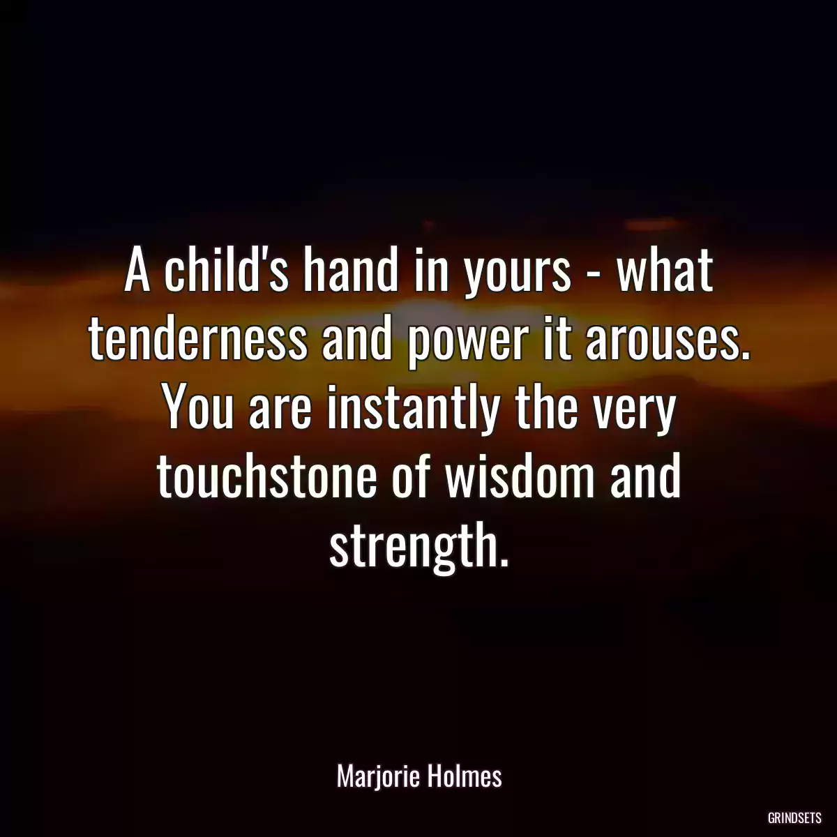 A child\'s hand in yours - what tenderness and power it arouses. You are instantly the very touchstone of wisdom and strength.