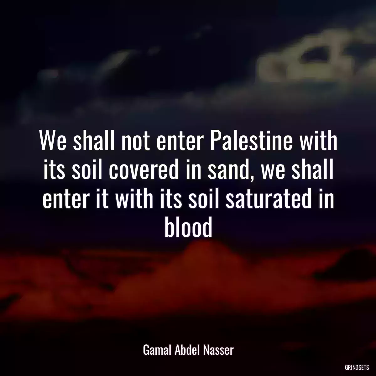 We shall not enter Palestine with its soil covered in sand, we shall enter it with its soil saturated in blood