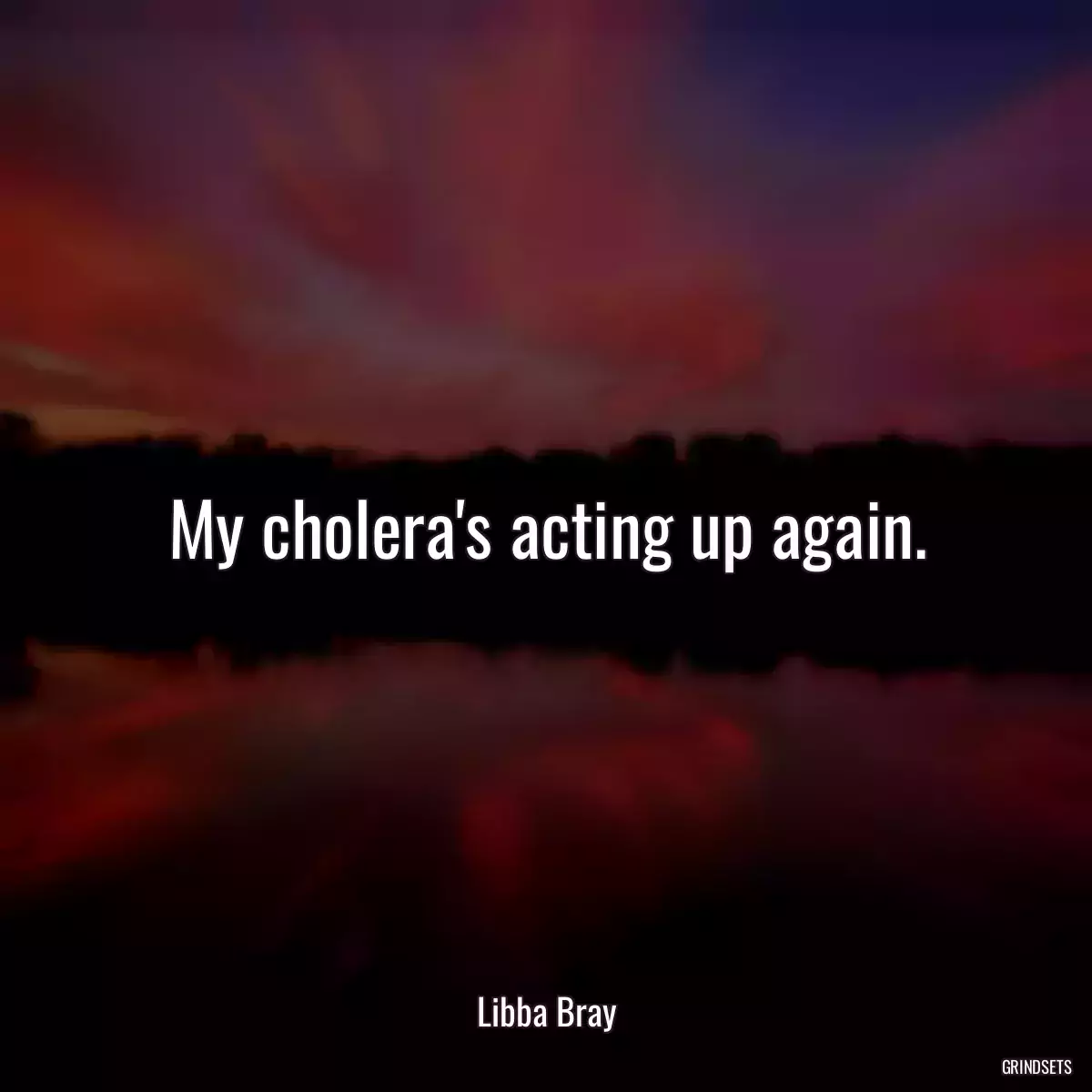 My cholera\'s acting up again.