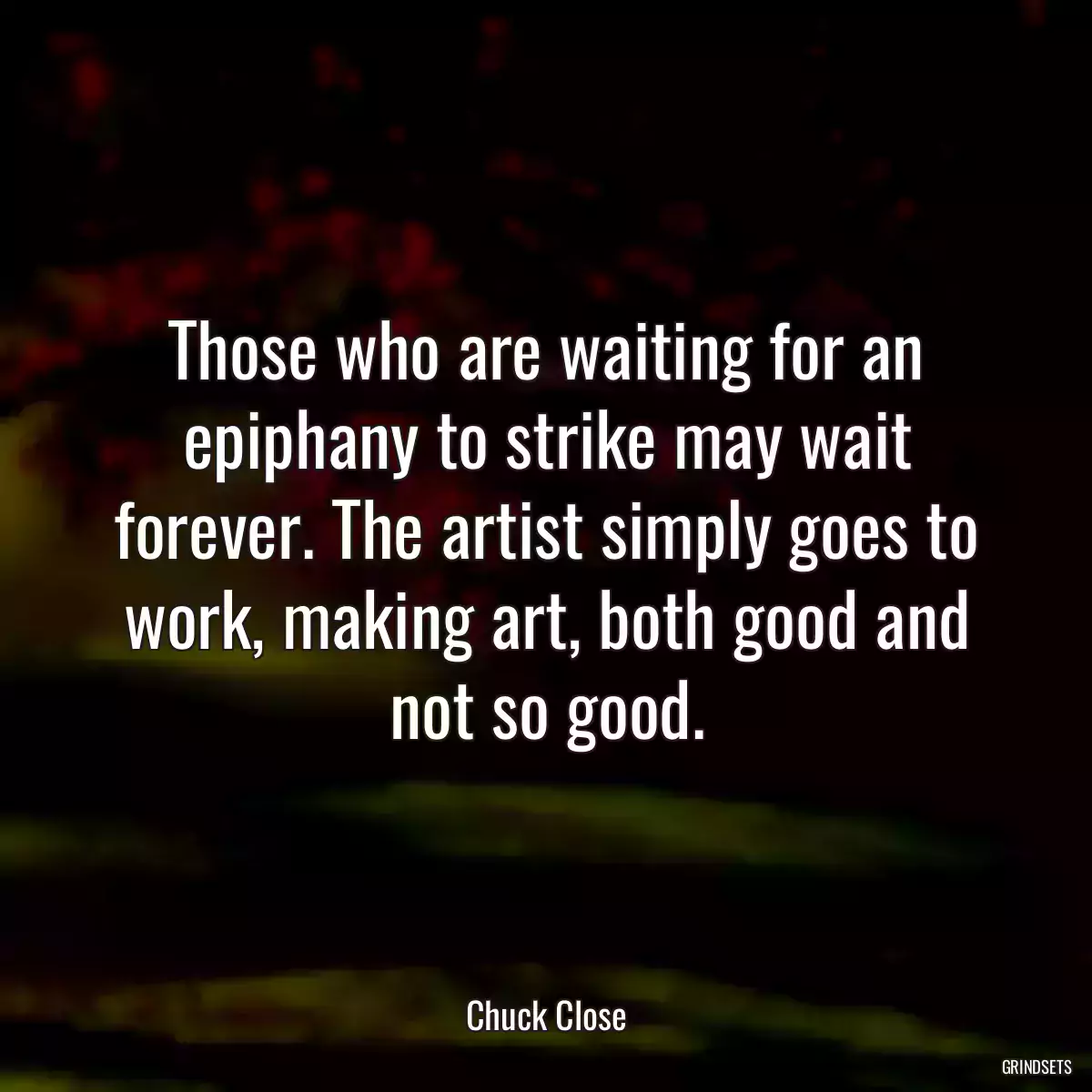 Those who are waiting for an epiphany to strike may wait forever. The artist simply goes to work, making art, both good and not so good.