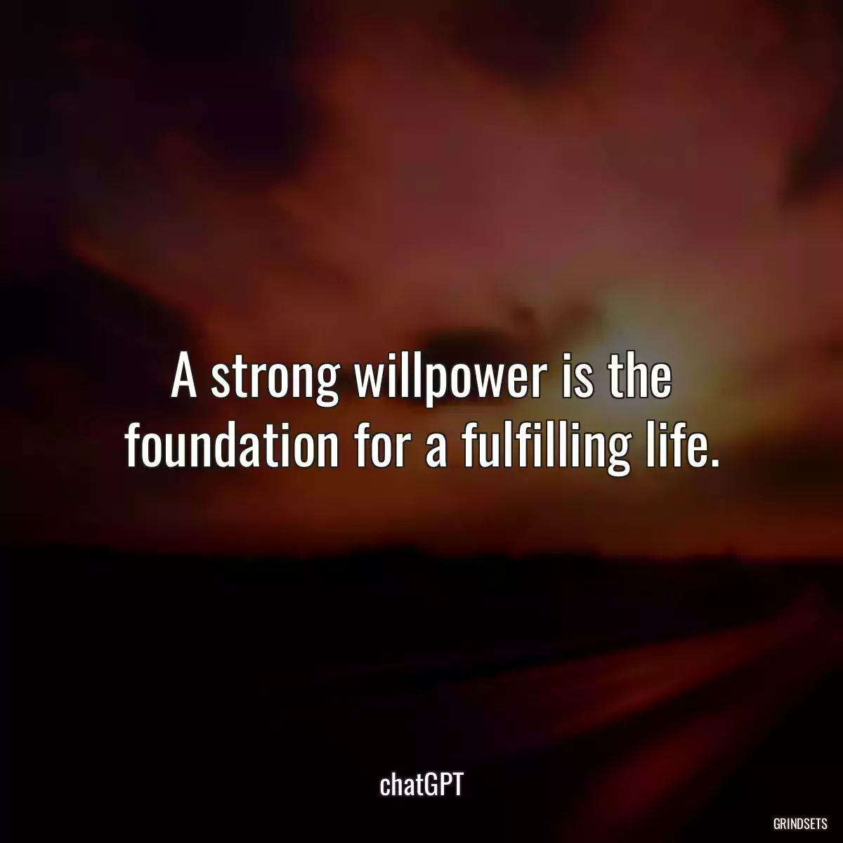 A strong willpower is the foundation for a fulfilling life.