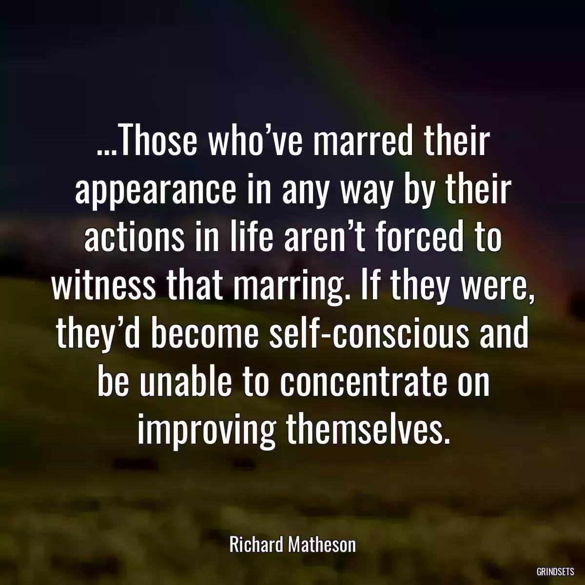 …Those who’ve marred their appearance in any way by their actions in life aren’t forced to witness that marring. If they were, they’d become self-conscious and be unable to concentrate on improving themselves.