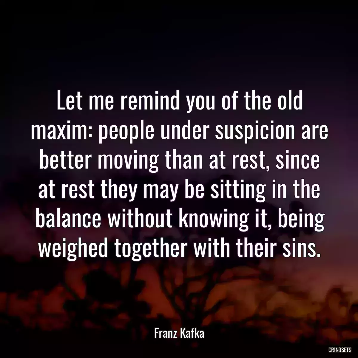 Let me remind you of the old maxim: people under suspicion are better moving than at rest, since at rest they may be sitting in the balance without knowing it, being weighed together with their sins.