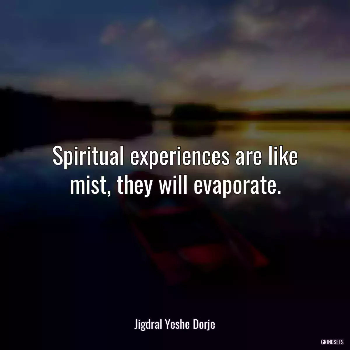 Spiritual experiences are like mist, they will evaporate.