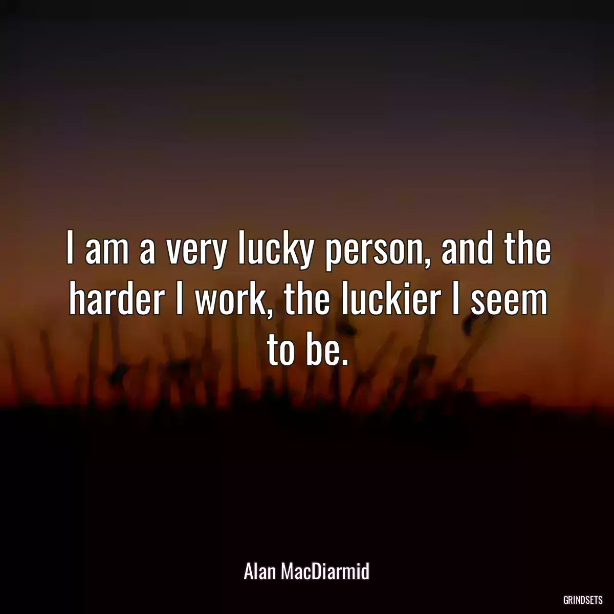 I am a very lucky person, and the harder I work, the luckier I seem to be.