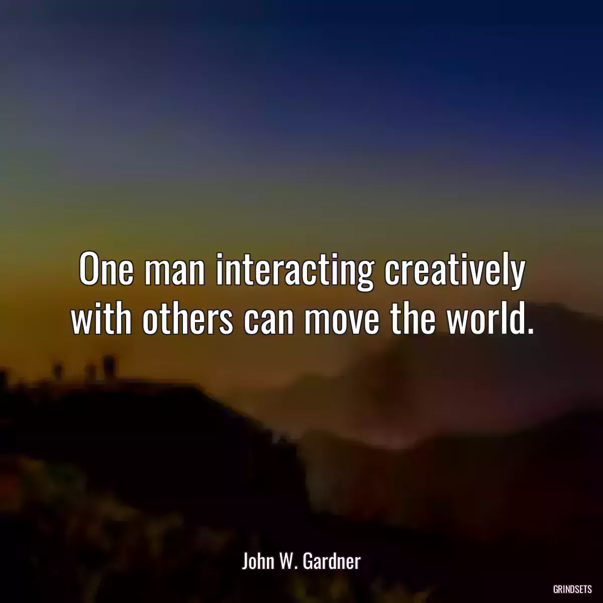 One man interacting creatively with others can move the world.