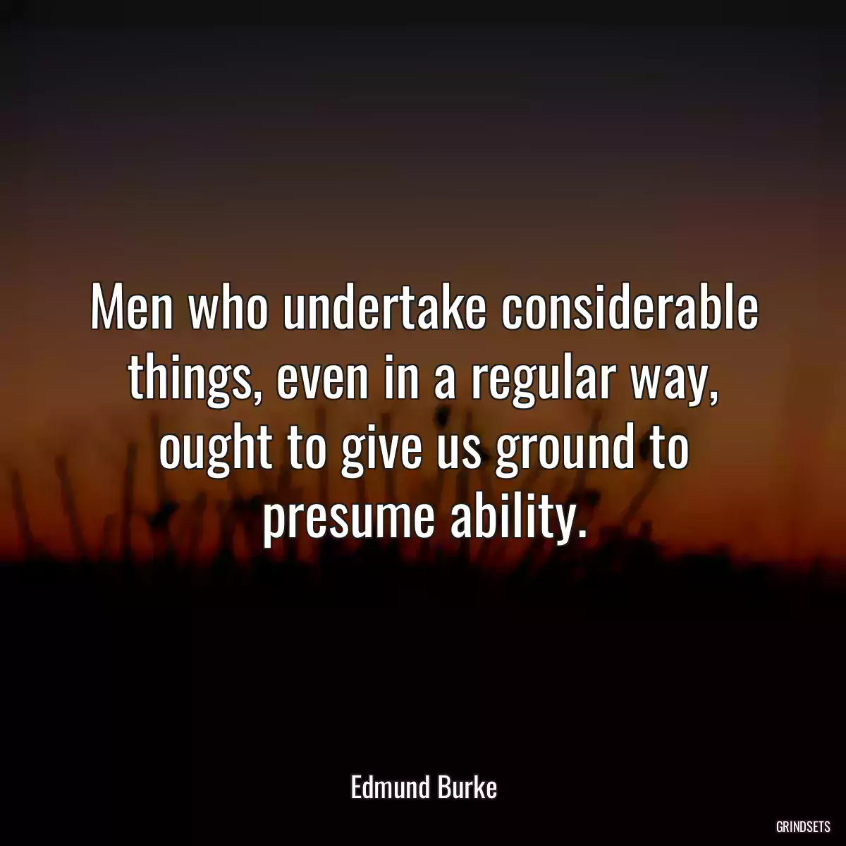 Men who undertake considerable things, even in a regular way, ought to give us ground to presume ability.