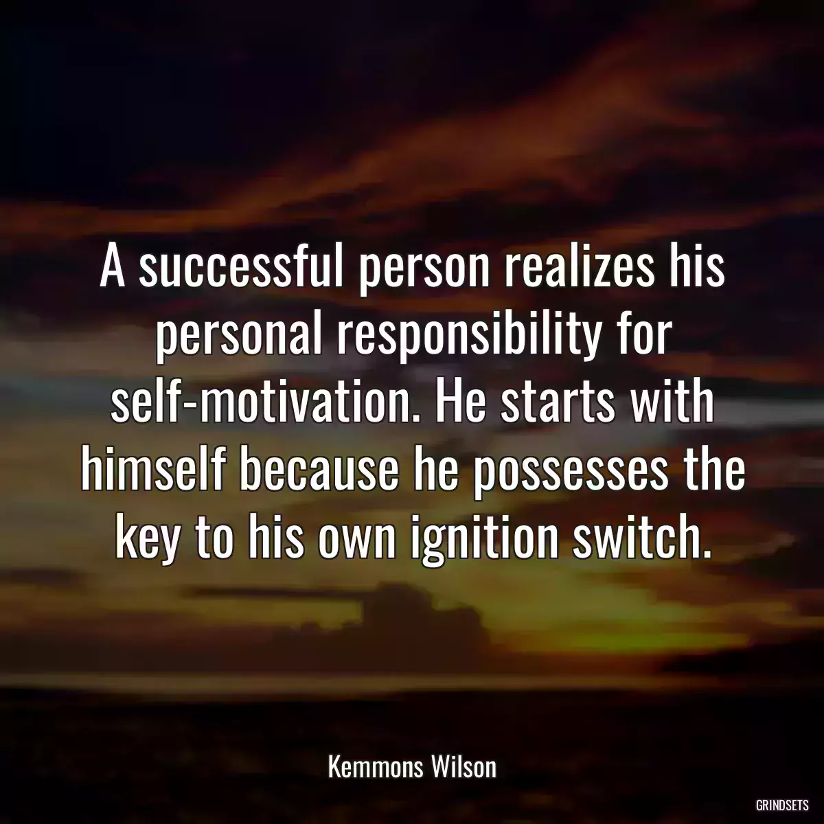 A successful person realizes his personal responsibility for self-motivation. He starts with himself because he possesses the key to his own ignition switch.