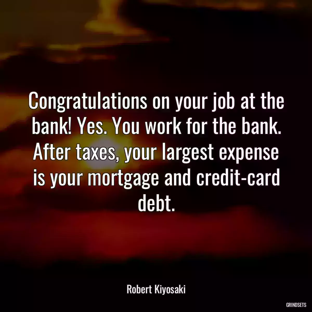 Congratulations on your job at the bank! Yes. You work for the bank. After taxes, your largest expense is your mortgage and credit-card debt.