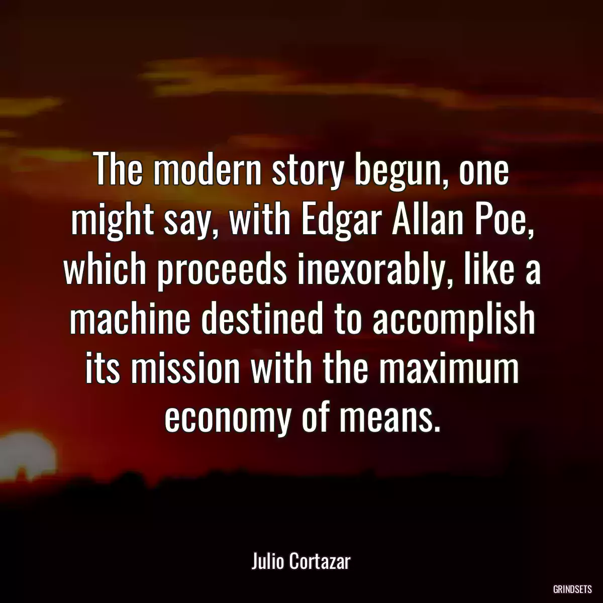 The modern story begun, one might say, with Edgar Allan Poe, which proceeds inexorably, like a machine destined to accomplish its mission with the maximum economy of means.