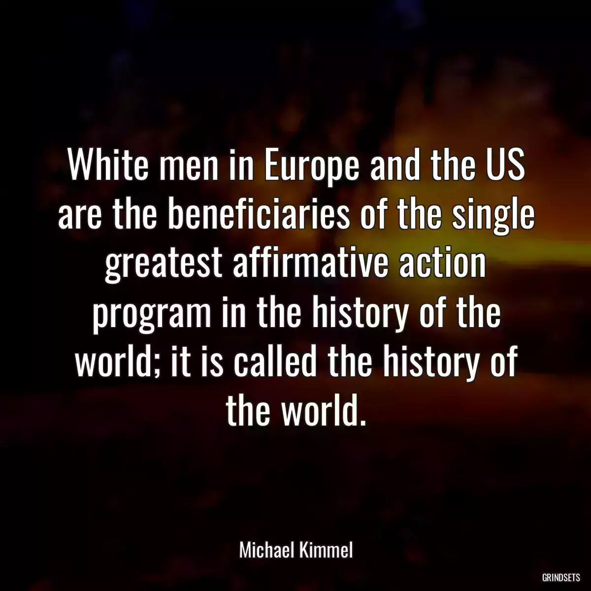 White men in Europe and the US are the beneficiaries of the single greatest affirmative action program in the history of the world; it is called the history of the world.