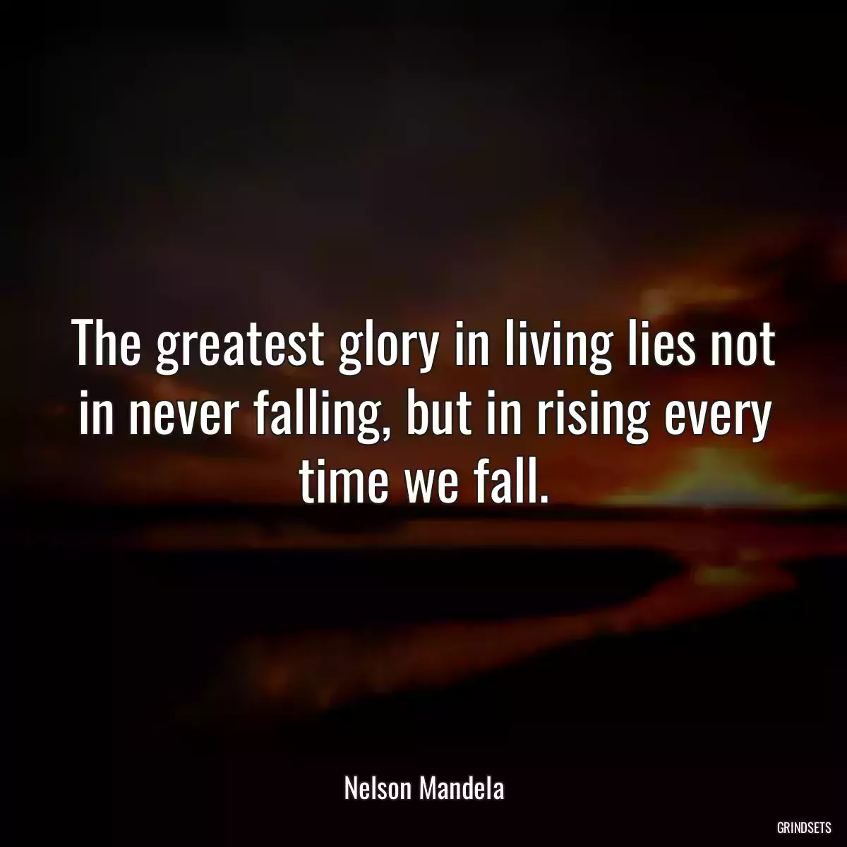 The greatest glory in living lies not in never falling, but in rising every time we fall.