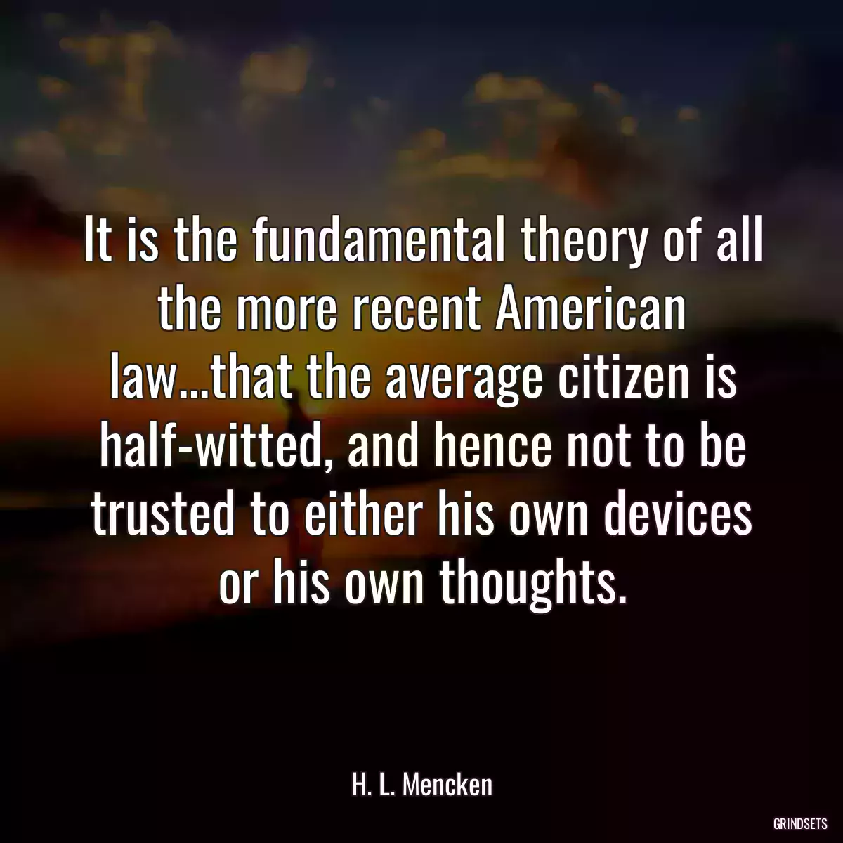 It is the fundamental theory of all the more recent American law...that the average citizen is half-witted, and hence not to be trusted to either his own devices or his own thoughts.