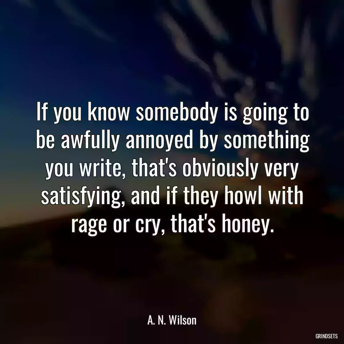 If you know somebody is going to be awfully annoyed by something you write, that\'s obviously very satisfying, and if they howl with rage or cry, that\'s honey.