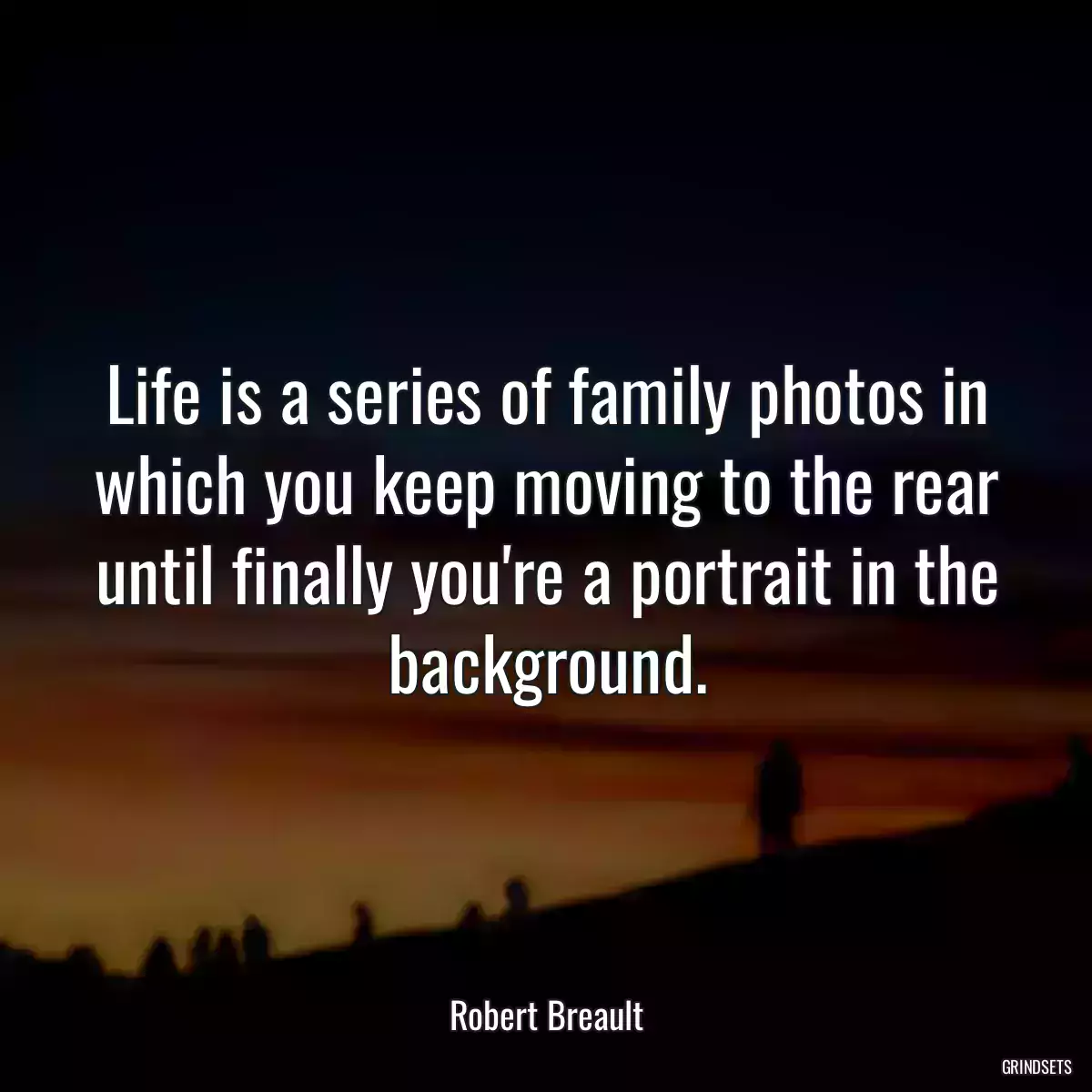 Life is a series of family photos in which you keep moving to the rear until finally you\'re a portrait in the background.