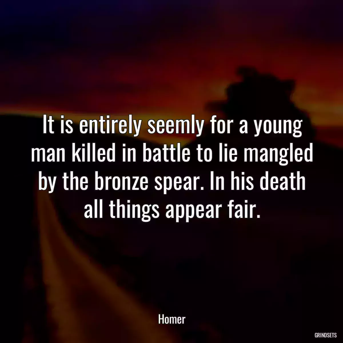 It is entirely seemly for a young man killed in battle to lie mangled by the bronze spear. In his death all things appear fair.