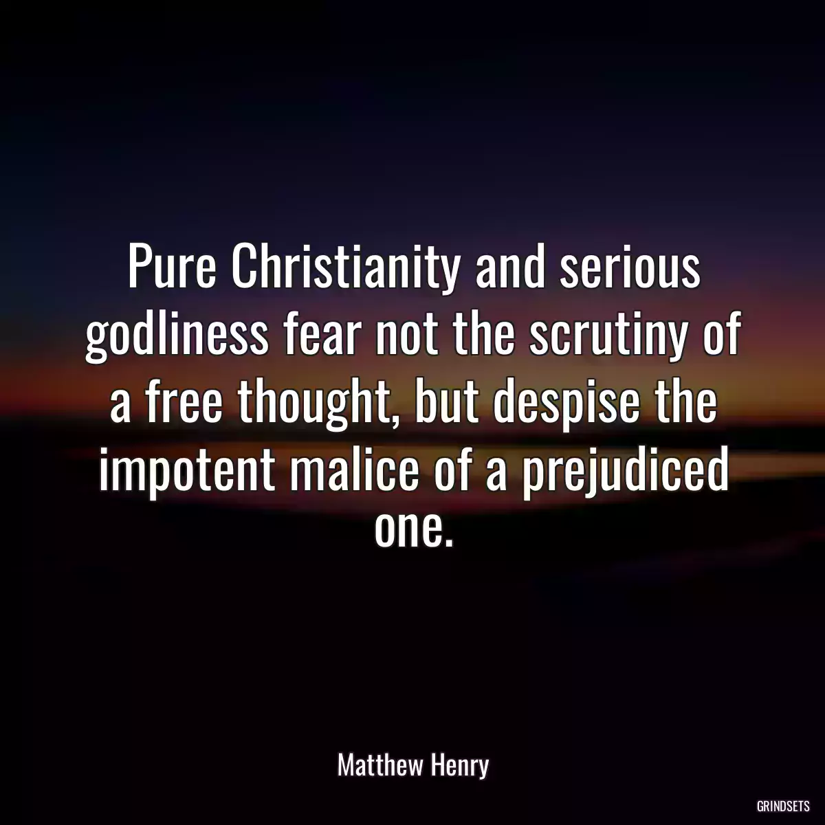 Pure Christianity and serious godliness fear not the scrutiny of a free thought, but despise the impotent malice of a prejudiced one.