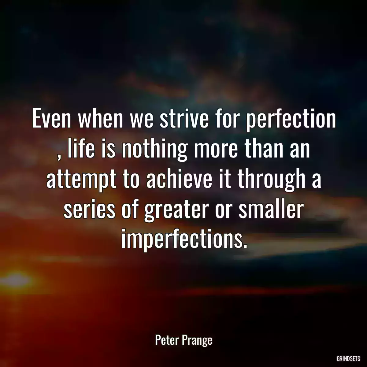 Even when we strive for perfection , life is nothing more than an attempt to achieve it through a series of greater or smaller imperfections.