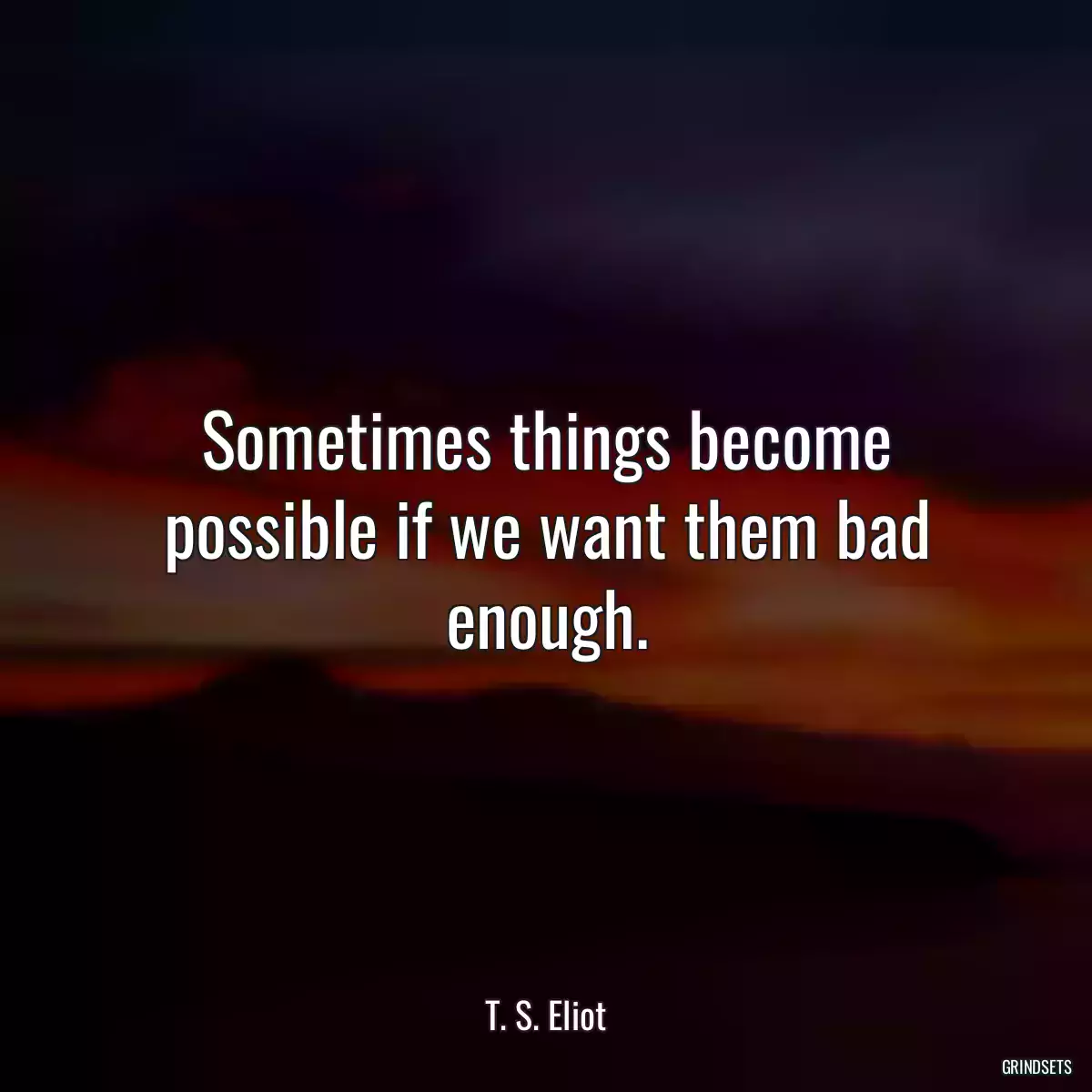 Sometimes things become possible if we want them bad enough.