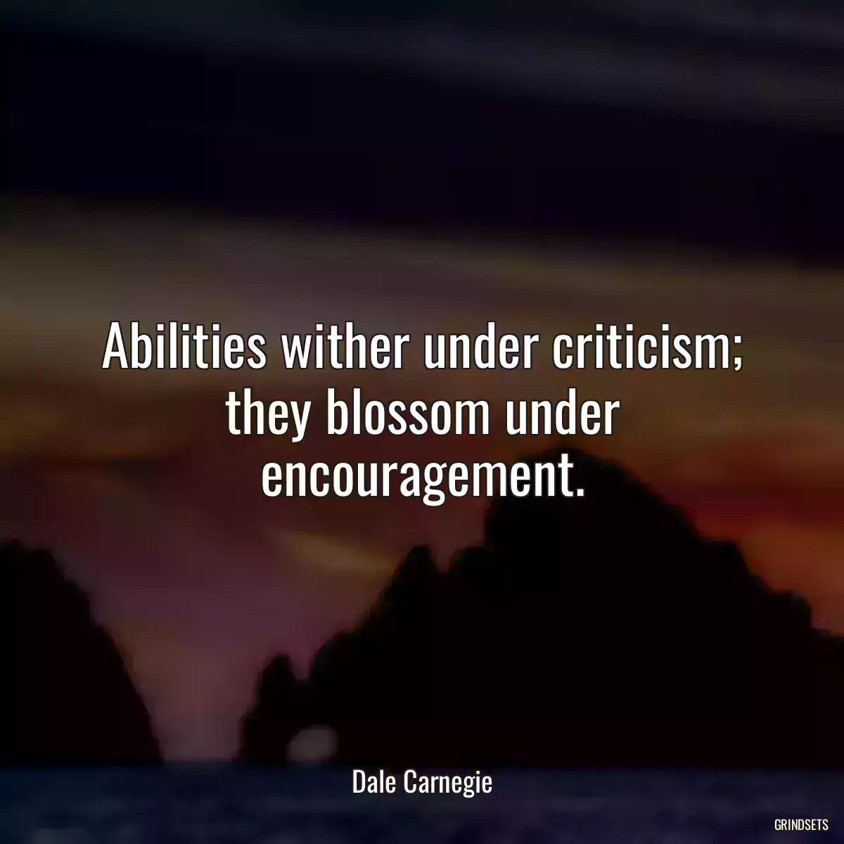 Abilities wither under criticism; they blossom under encouragement.
