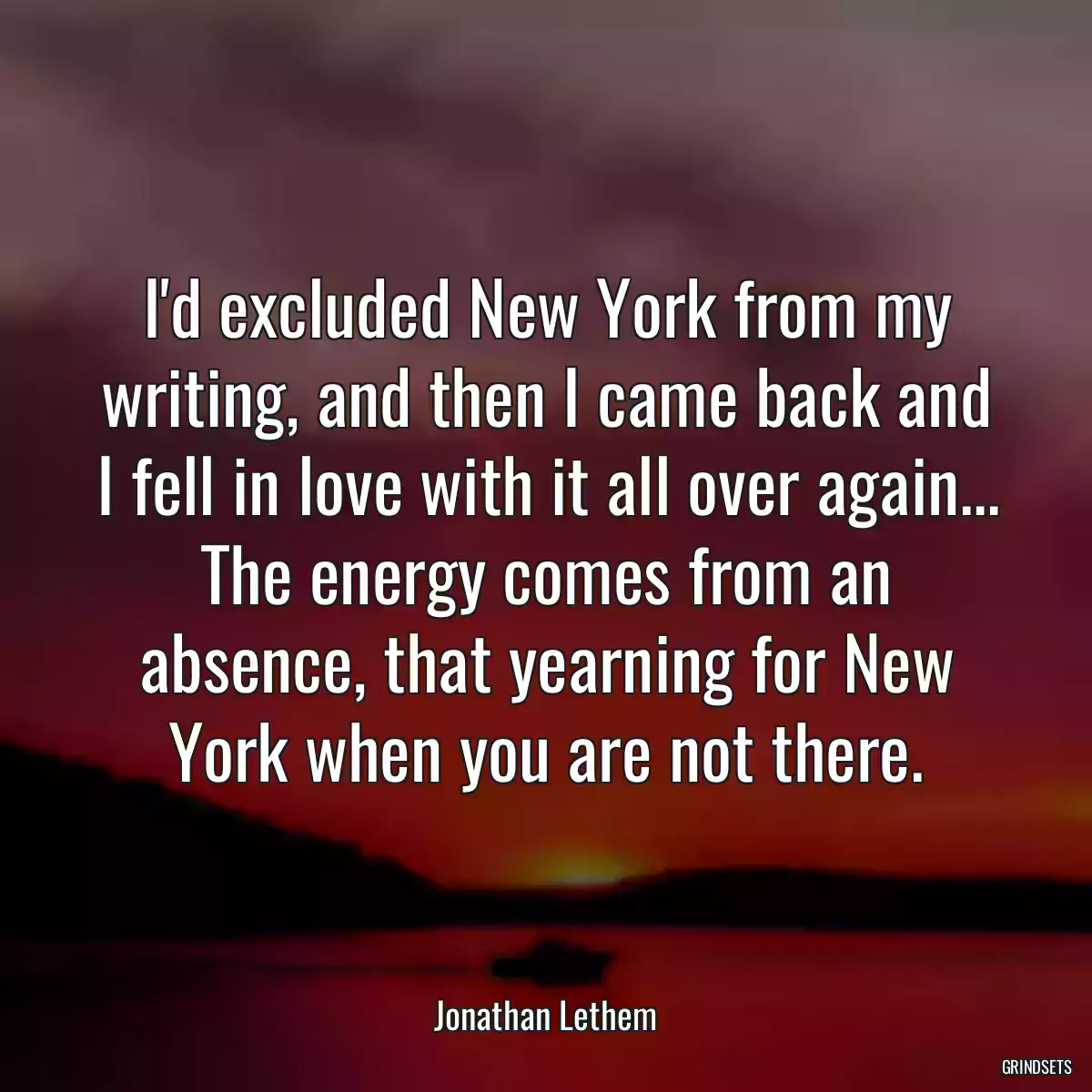 I\'d excluded New York from my writing, and then I came back and I fell in love with it all over again... The energy comes from an absence, that yearning for New York when you are not there.