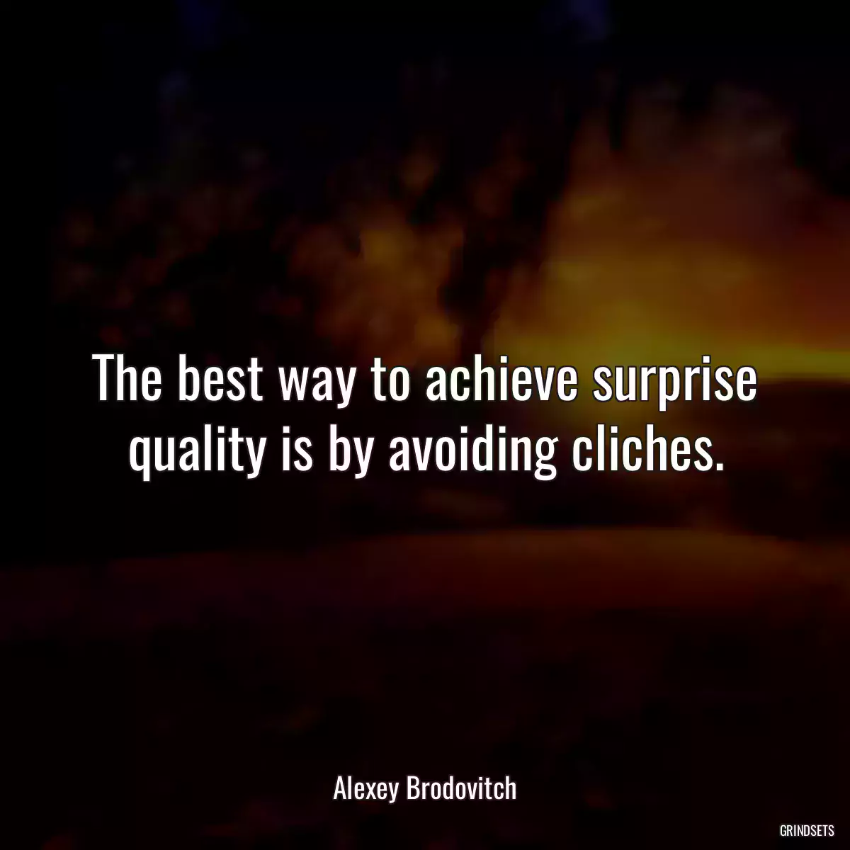 The best way to achieve surprise quality is by avoiding cliches.