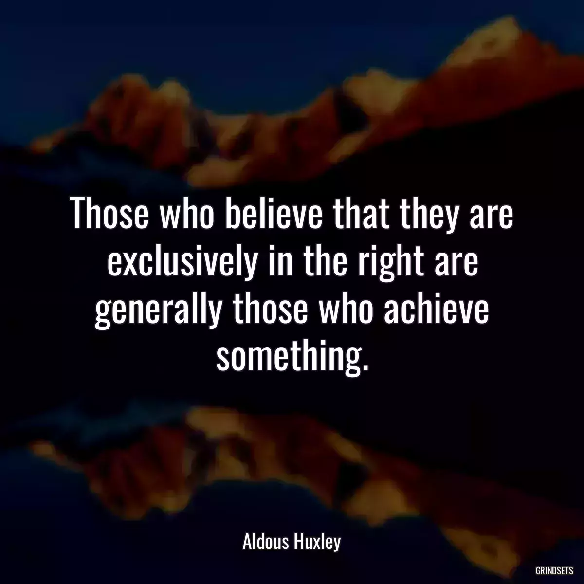 Those who believe that they are exclusively in the right are generally those who achieve something.