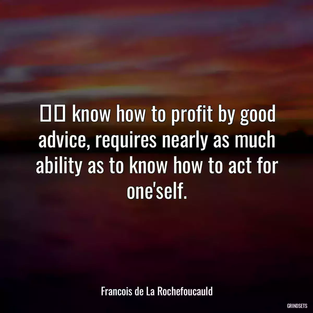 Το know how to profit by good advice, requires nearly as much ability as to know how to act for one\'self.