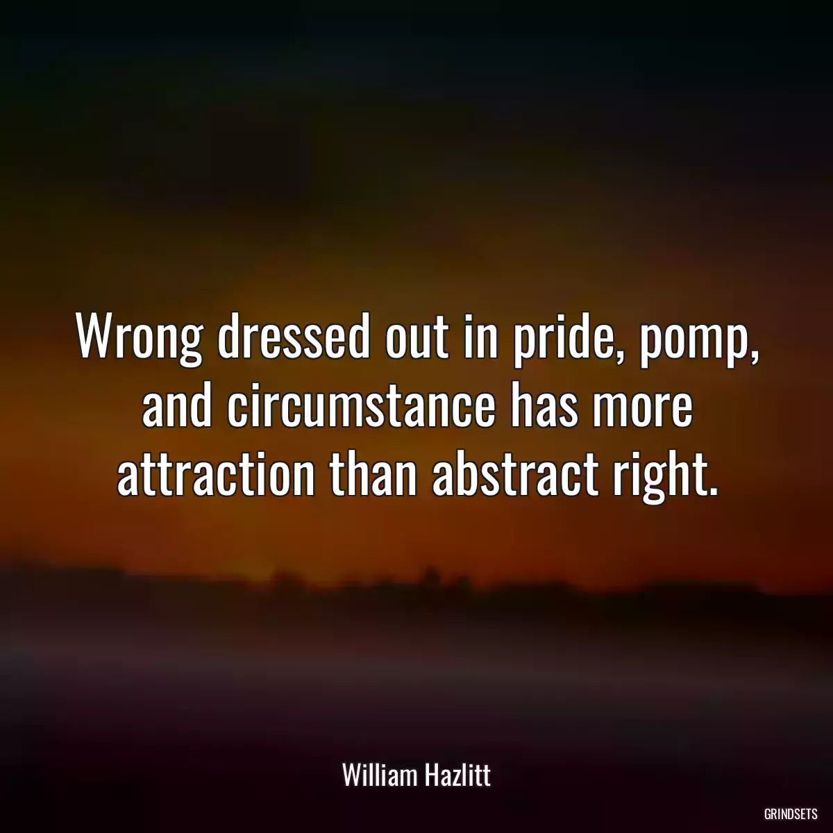 Wrong dressed out in pride, pomp, and circumstance has more attraction than abstract right.