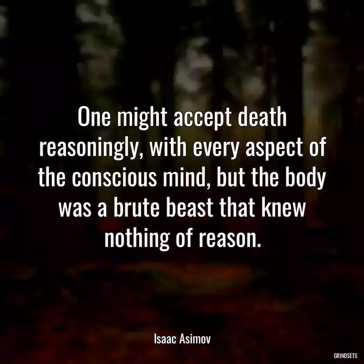 One might accept death reasoningly, with every aspect of the conscious mind, but the body was a brute beast that knew nothing of reason.