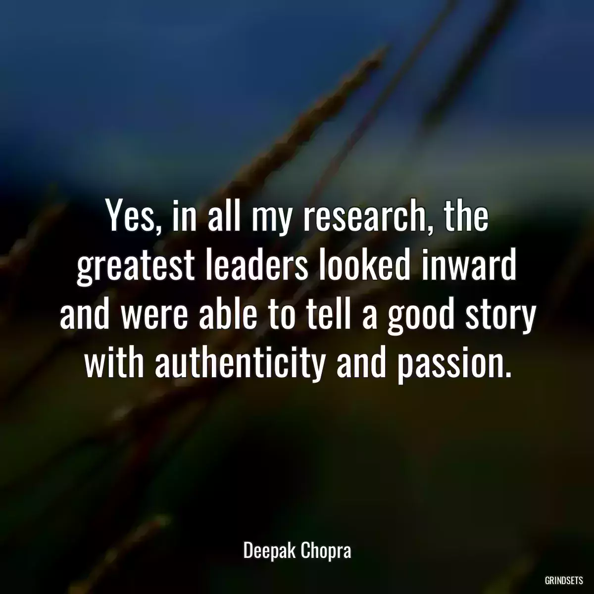 Yes, in all my research, the greatest leaders looked inward and were able to tell a good story with authenticity and passion.