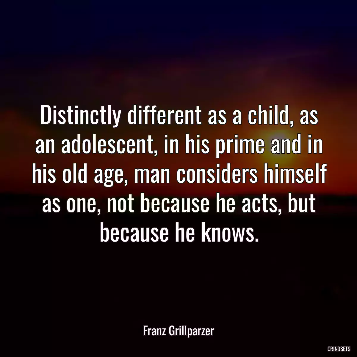 Distinctly different as a child, as an adolescent, in his prime and in his old age, man considers himself as one, not because he acts, but because he knows.