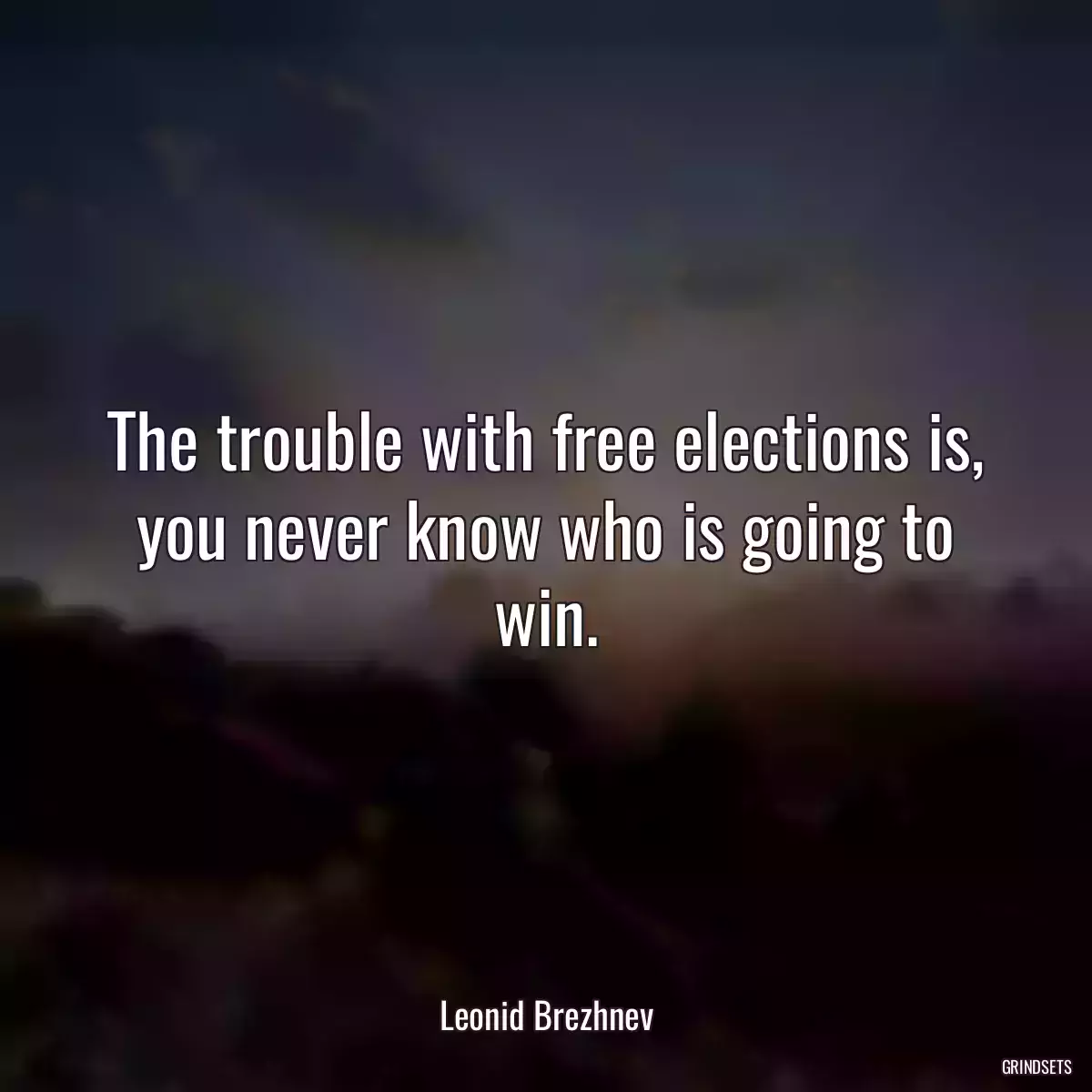 The trouble with free elections is, you never know who is going to win.