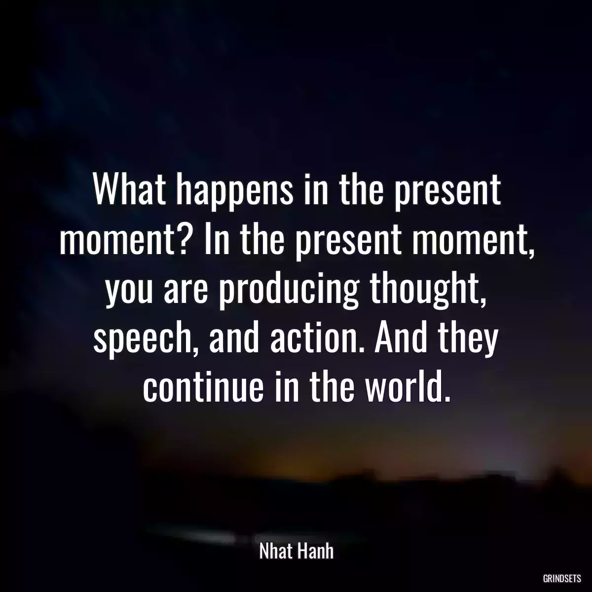 What happens in the present moment? In the present moment, you are producing thought, speech, and action. And they continue in the world.