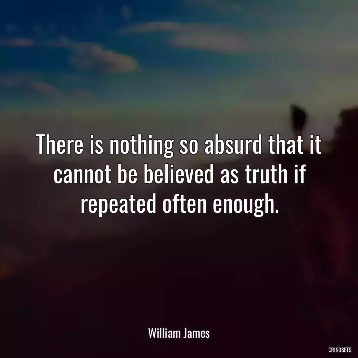 There is nothing so absurd that it cannot be believed as truth if repeated often enough.