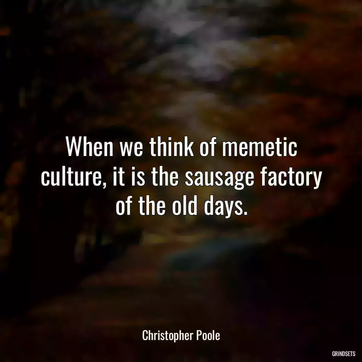 When we think of memetic culture, it is the sausage factory of the old days.