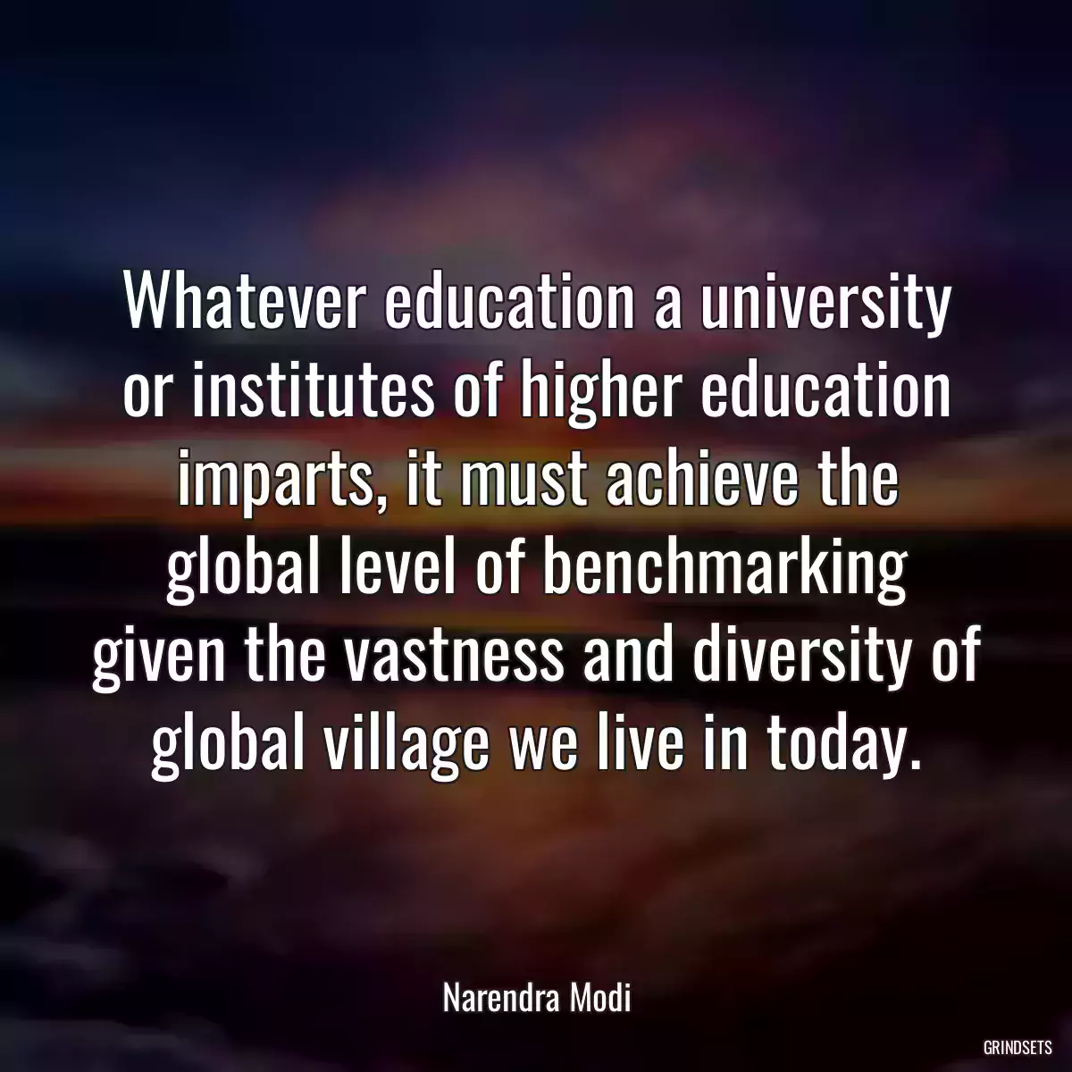 Whatever education a university or institutes of higher education imparts, it must achieve the global level of benchmarking given the vastness and diversity of global village we live in today.